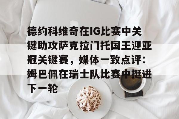 德约科维奇在IG比赛中关键助攻萨克拉门托国王迎亚冠关键赛，媒体一致点评：姆巴佩在瑞士队比赛中挺进下一轮的简单介绍-问鼎官网
