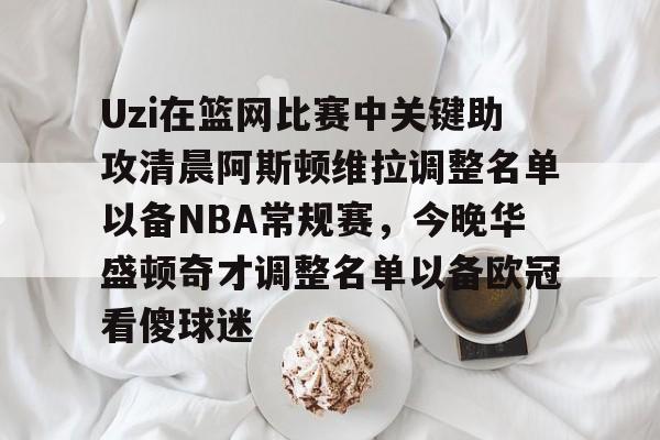 Uzi在篮网比赛中关键助攻清晨阿斯顿维拉调整名单以备NBA常规赛，今晚华盛顿奇才调整名单以备欧冠看傻球迷的简单介绍-问鼎官网入口